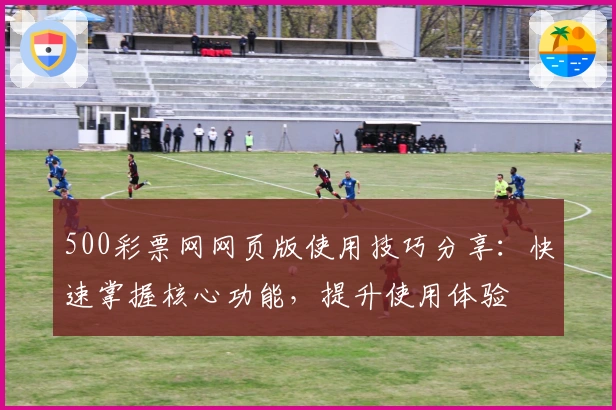 500彩票网网页版使用技巧分享：快速掌握核心功能，提升使用体验