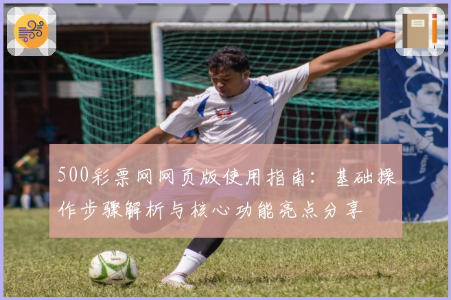 500彩票网网页版使用指南:基础操作步骤解析与核心功能亮点分享