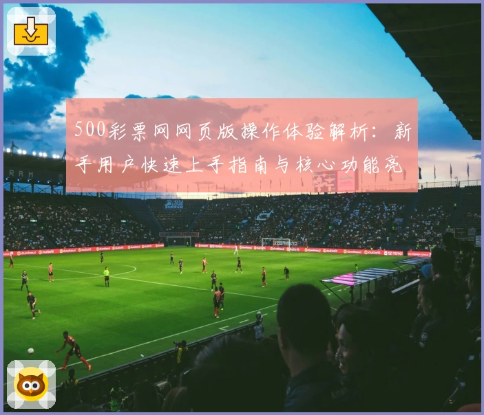 500彩票网网页版操作体验解析：新手用户快速上手指南与核心功能亮点分享