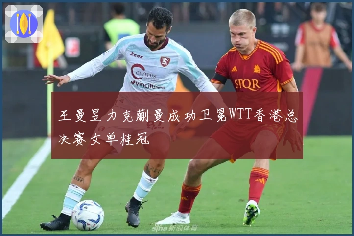 王曼昱力克蒯曼成功卫冕WTT香港总决赛女单桂冠