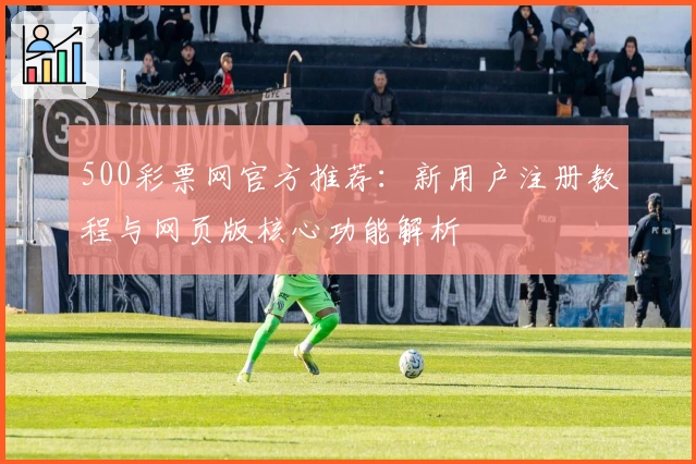 500彩票网官方推荐：新用户注册教程与网页版核心功能解析