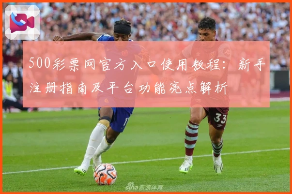 500彩票网官方入口使用教程：新手注册指南及平台功能亮点解析