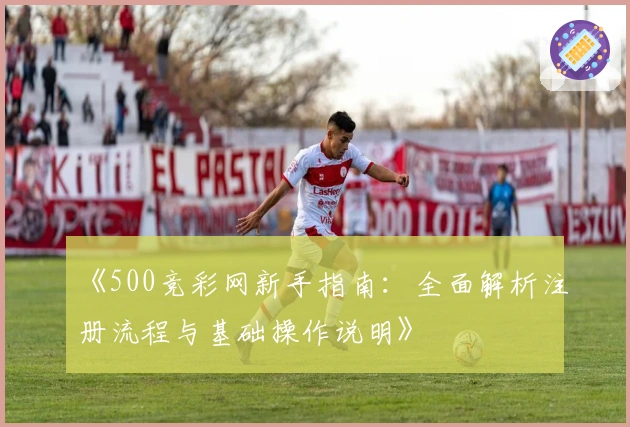 《500竞彩网新手指南：全面解析注册流程与基础操作说明》