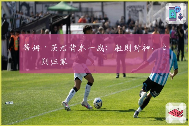 蒂姆·茨尤背水一战：胜则封神，败则归家