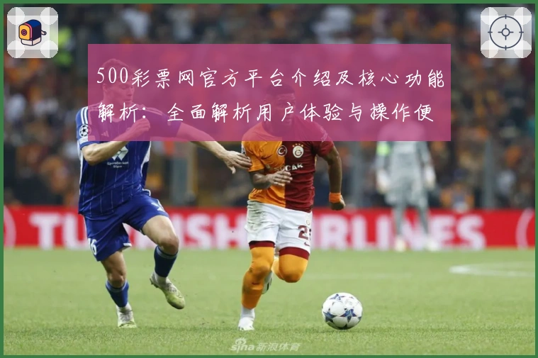 500彩票网官方平台介绍及核心功能解析：全面解析用户体验与操作便捷性