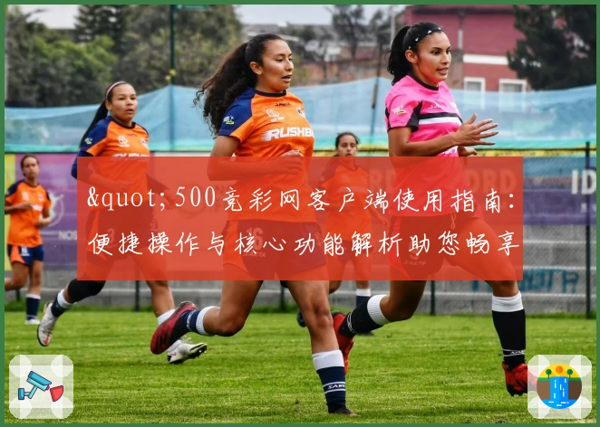 "500竞彩网客户端使用指南：便捷操作与核心功能解析助您畅享体验"