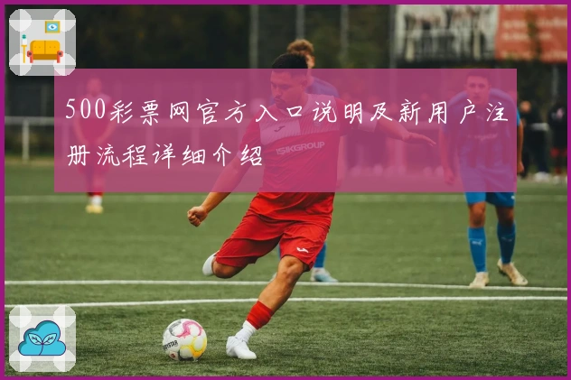 500彩票网官方入口说明及新用户注册流程详细介绍