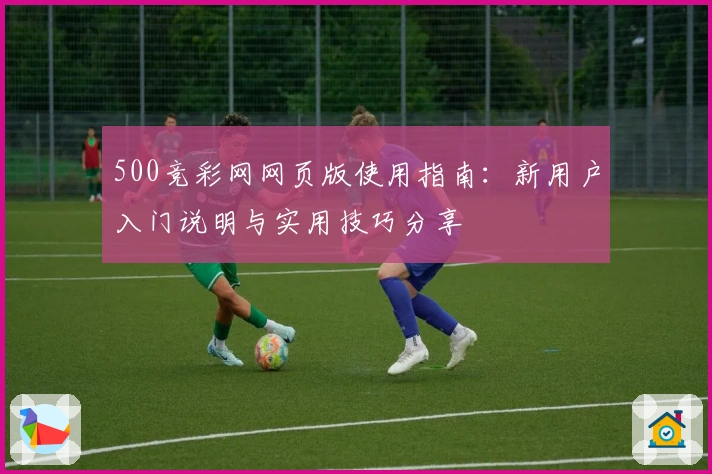 500竞彩网网页版使用指南:新用户入门说明与实用技巧分享