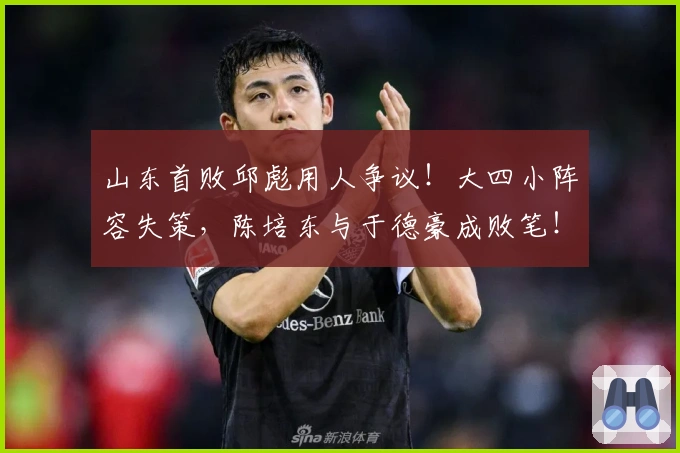 山东首败邱彪用人争议！大四小阵容失策，陈培东与于德豪成败笔！
