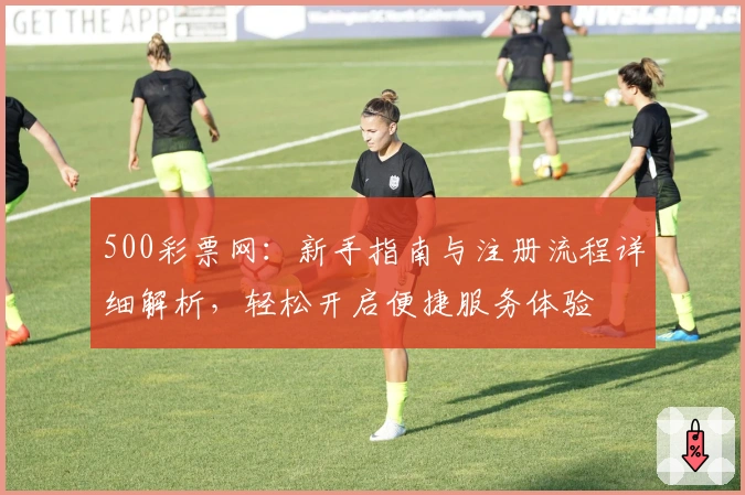 500彩票网：新手指南与注册流程详细解析，轻松开启便捷服务体验