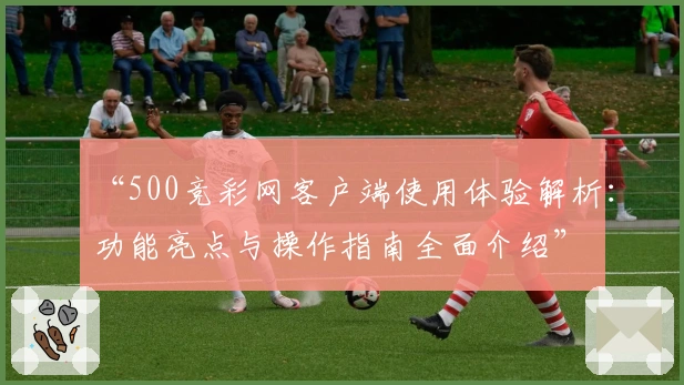 “500竞彩网客户端使用体验解析：功能亮点与操作指南全面介绍”