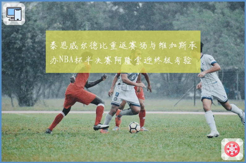 泰恩威尔德比重返赛场与维加斯承办NBA杯半决赛阿隆索迎终极考验