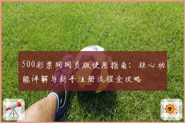 500彩票网网页版使用指南：核心功能详解与新手注册流程全攻略