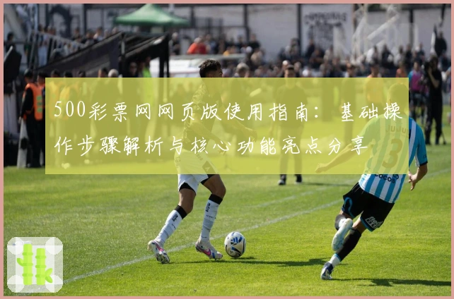 500彩票网网页版使用指南：基础操作步骤解析与核心功能亮点分享