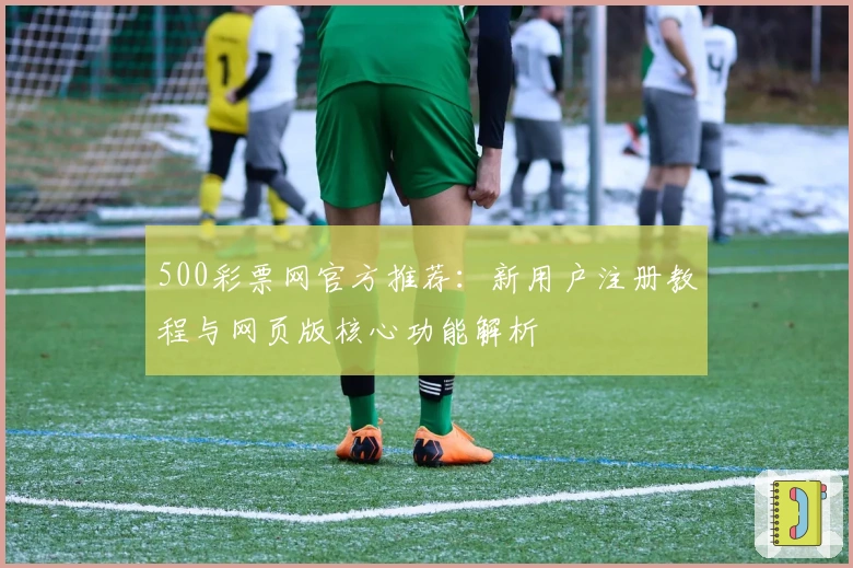 500彩票网官方推荐：新用户注册教程与网页版核心功能解析