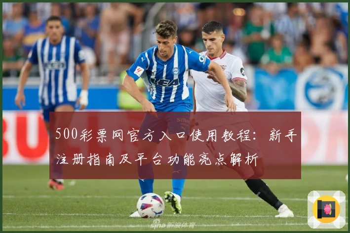 500彩票网官方入口使用教程：新手注册指南及平台功能亮点解析
