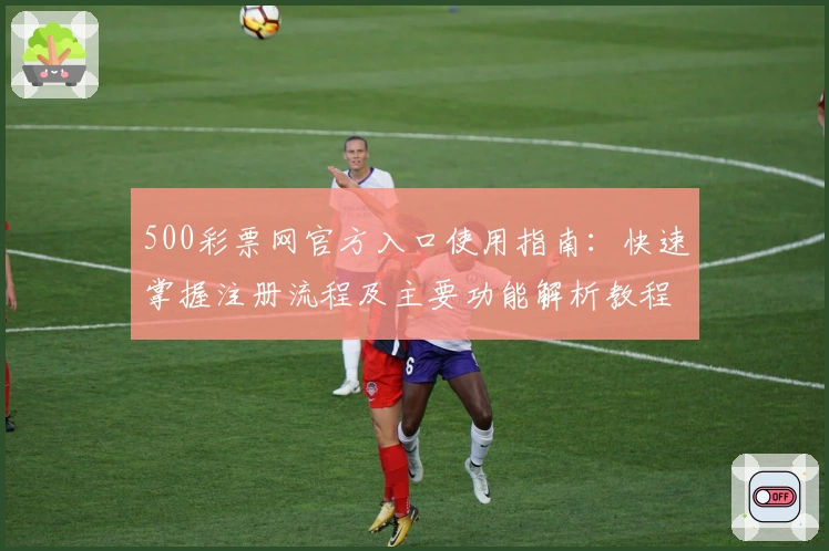 500彩票网官方入口使用指南：快速掌握注册流程及主要功能解析教程