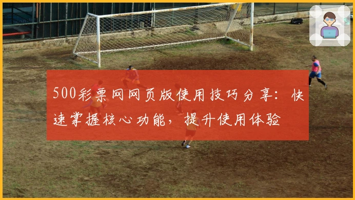 500彩票网网页版使用技巧分享：快速掌握核心功能，提升使用体验