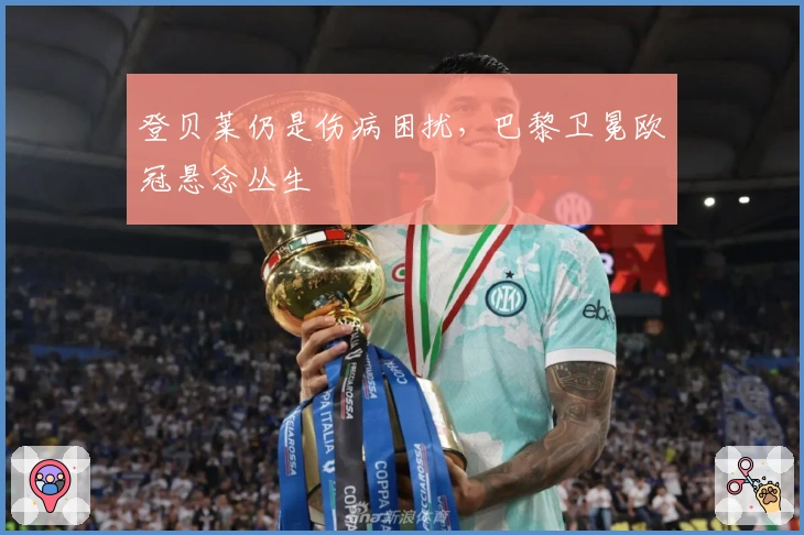 登贝莱仍是伤病困扰，巴黎卫冕欧冠悬念丛生