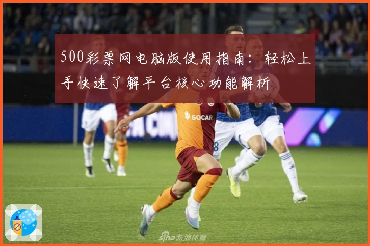 500彩票网电脑版使用指南:轻松上手快速了解平台核心功能解析