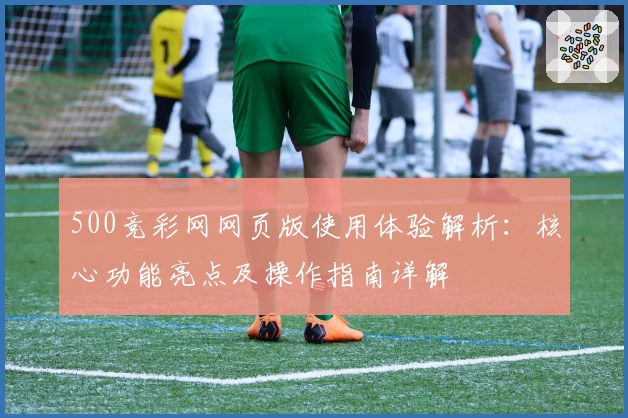 500竞彩网网页版使用体验解析：核心功能亮点及操作指南详解