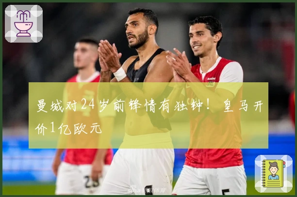 曼城对24岁前锋情有独钟！皇马开价1亿欧元