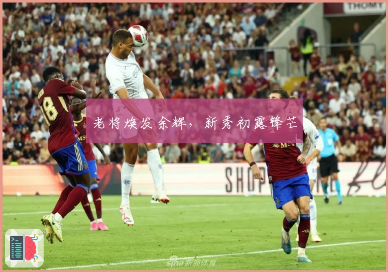 老将焕发余辉，新秀初露锋芒