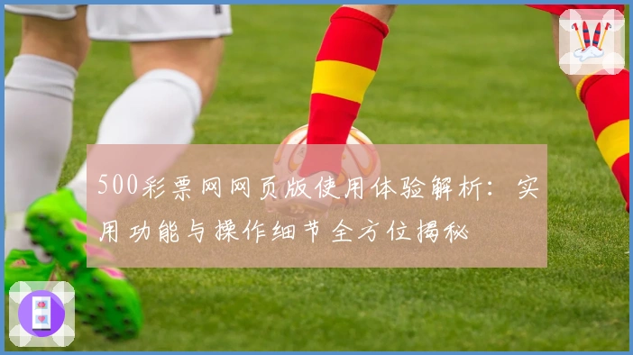 500彩票网网页版使用体验解析：实用功能与操作细节全方位揭秘
