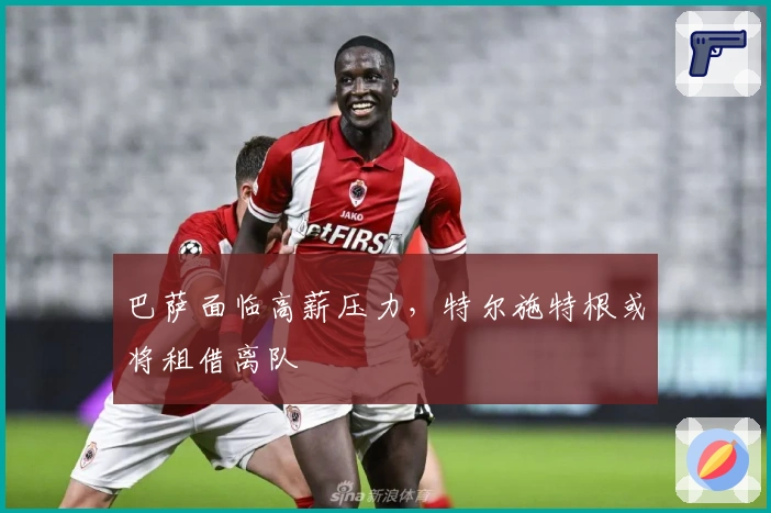 巴萨面临高薪压力，特尔施特根或将租借离队