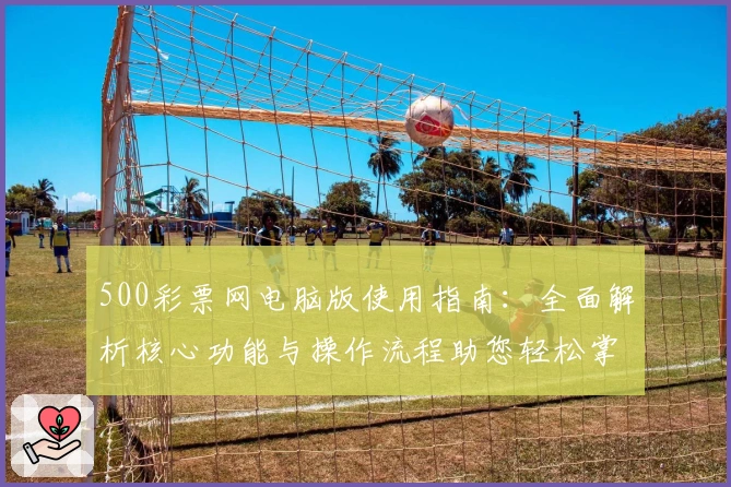 500彩票网电脑版使用指南：全面解析核心功能与操作流程助您轻松掌握