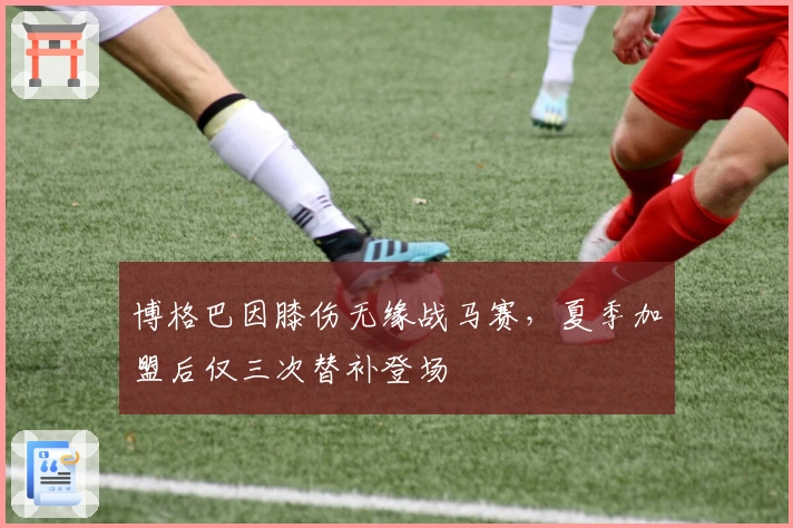 博格巴因膝伤无缘战马赛，夏季加盟后仅三次替补登场