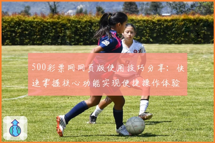 500彩票网网页版使用技巧分享：快速掌握核心功能实现便捷操作体验