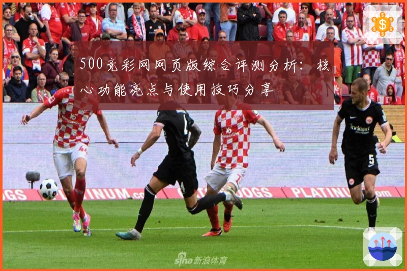 500竞彩网网页版综合评测分析：核心功能亮点与使用技巧分享