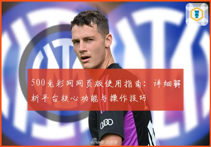 500竞彩网网页版使用指南:详细解析平台核心功能与操作技巧
