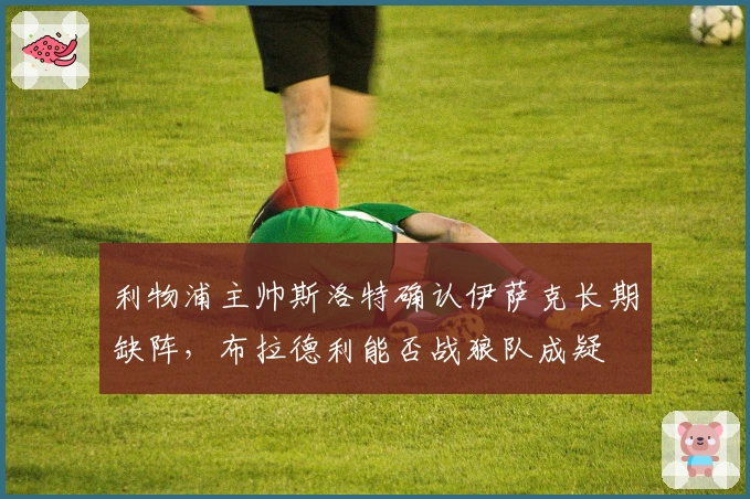 利物浦主帅斯洛特确认伊萨克长期缺阵，布拉德利能否战狼队成疑