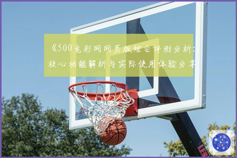 《500竞彩网网页版综合评测分析：核心功能解析与实际使用体验分享》