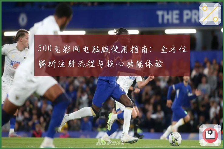 500竞彩网电脑版使用指南:全方位解析注册流程与核心功能体验