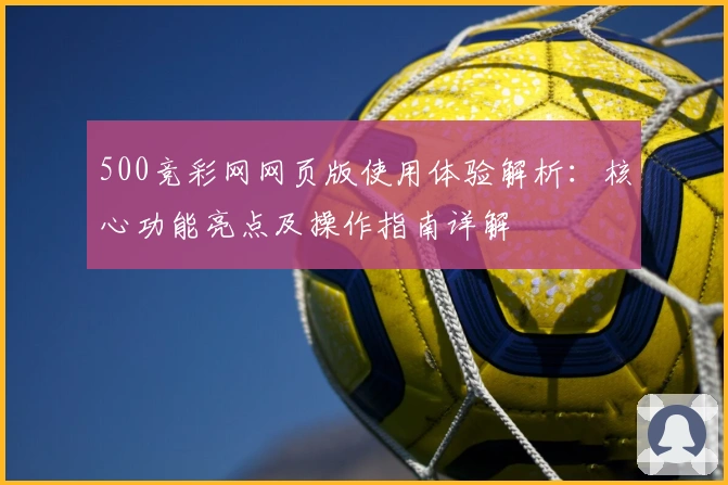 500竞彩网网页版使用体验解析：核心功能亮点及操作指南详解