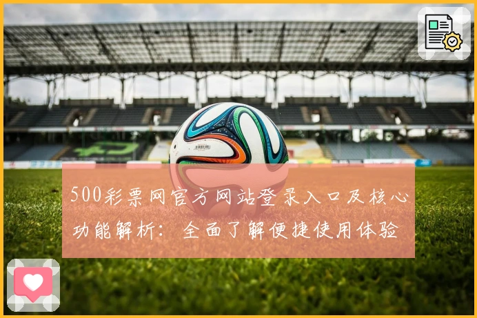 500彩票网官方网站登录入口及核心功能解析：全面了解便捷使用体验