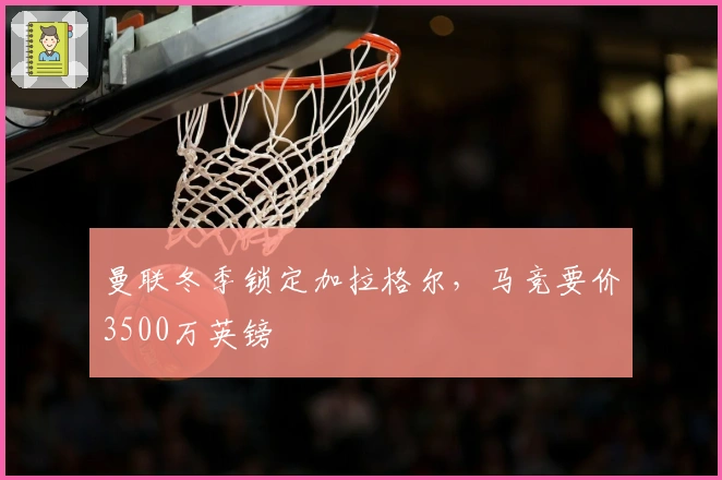曼联冬季锁定加拉格尔，马竞要价3500万英镑