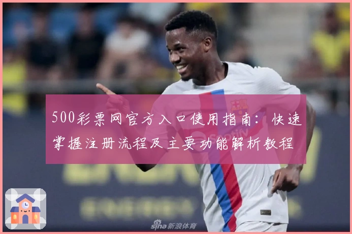 500彩票网官方入口使用指南：快速掌握注册流程及主要功能解析教程