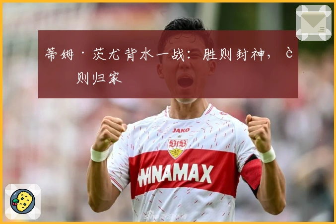 蒂姆·茨尤背水一战：胜则封神，败则归家