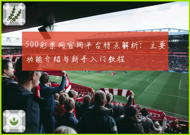 500彩票网官网平台特点解析：主要功能介绍与新手入门教程