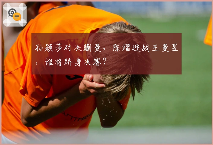 孙颖莎对决蒯曼，陈熠迎战王曼昱，谁将跻身决赛？