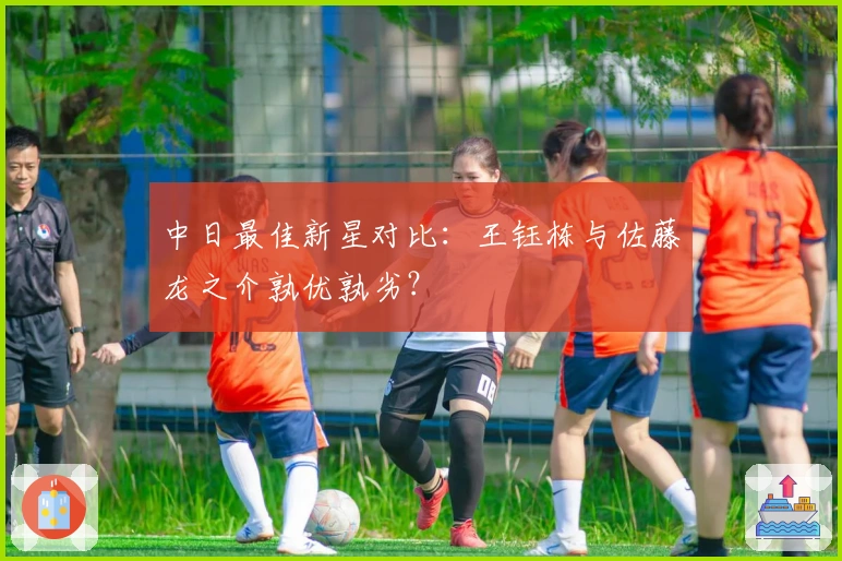 中日最佳新星对比：王钰栋与佐藤龙之介孰优孰劣？