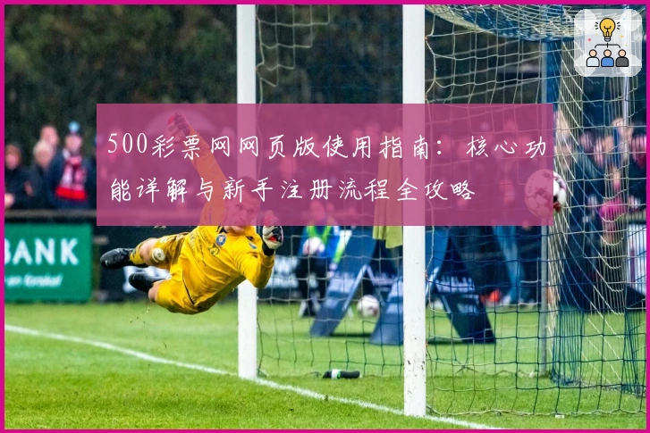 500彩票网网页版使用指南：核心功能详解与新手注册流程全攻略