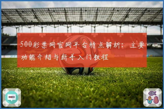 500彩票网官网平台特点解析：主要功能介绍与新手入门教程