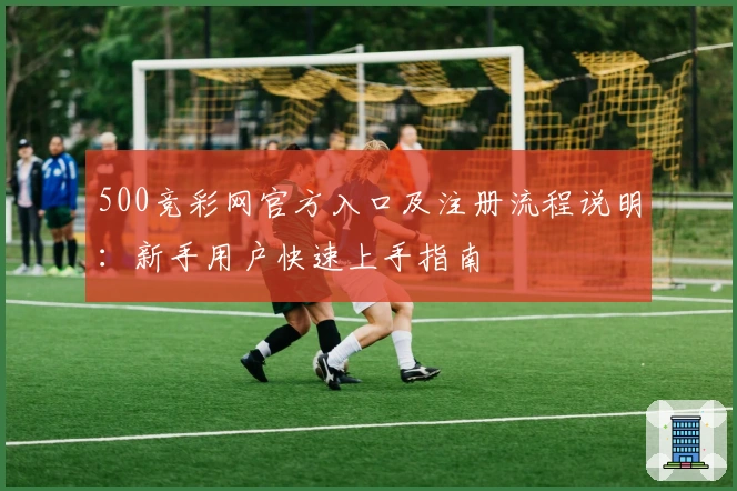 500竞彩网官方入口及注册流程说明:新手用户快速上手指南