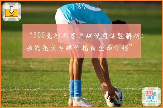 “500竞彩网客户端使用体验解析：功能亮点与操作指南全面介绍”