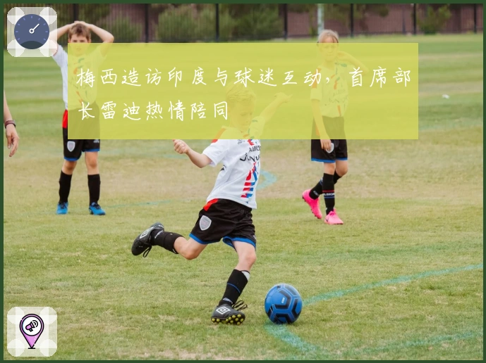 梅西造访印度与球迷互动，首席部长雷迪热情陪同